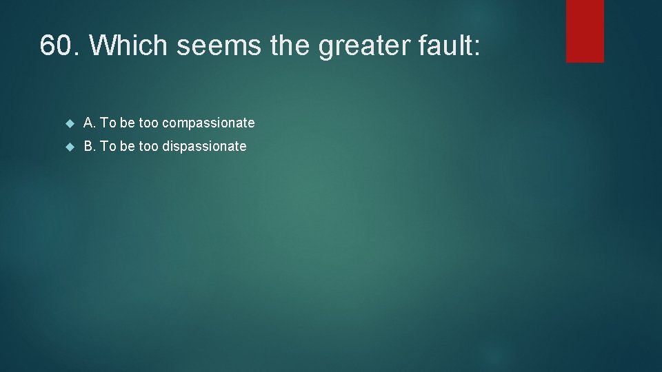 60. Which seems the greater fault: A. To be too compassionate B. To be