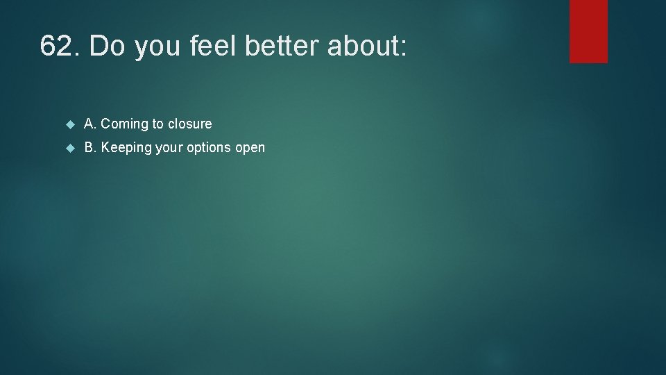 62. Do you feel better about: A. Coming to closure B. Keeping your options