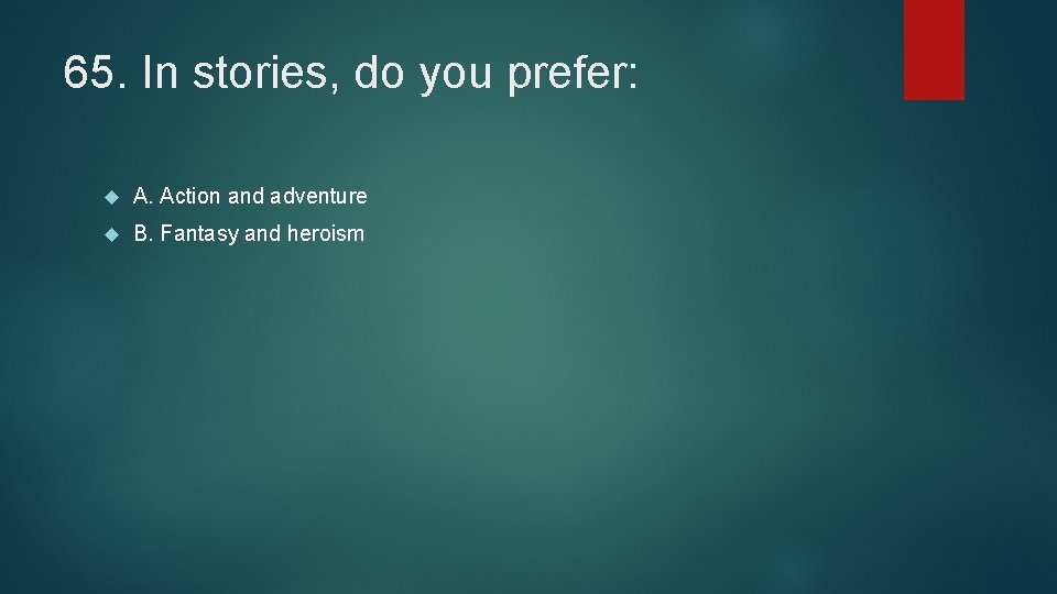 65. In stories, do you prefer: A. Action and adventure B. Fantasy and heroism