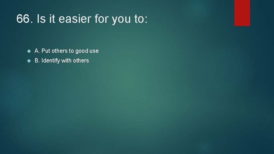 66. Is it easier for you to: A. Put others to good use B.