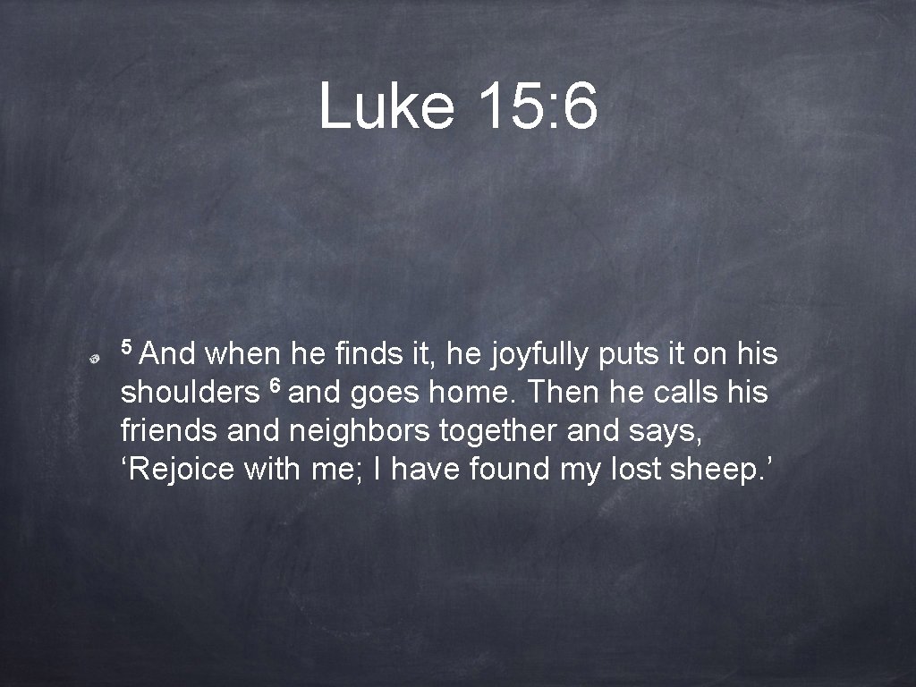 Luke 15: 6 5 And when he finds it, he joyfully puts it on