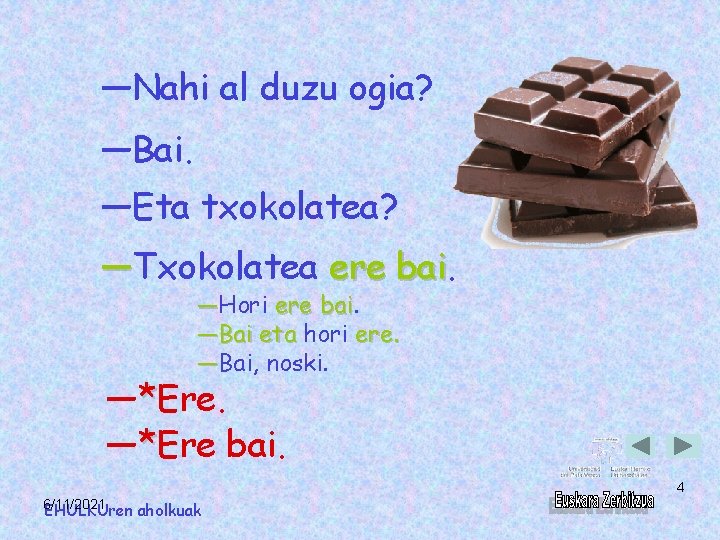 ―Nahi al duzu ogia? ―Bai. ―Eta txokolatea? ―Txokolatea ere bai ―Hori ere bai ―Bai