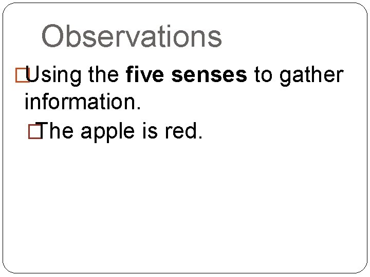 Observations �Using the five senses to gather information. � The apple is red. 