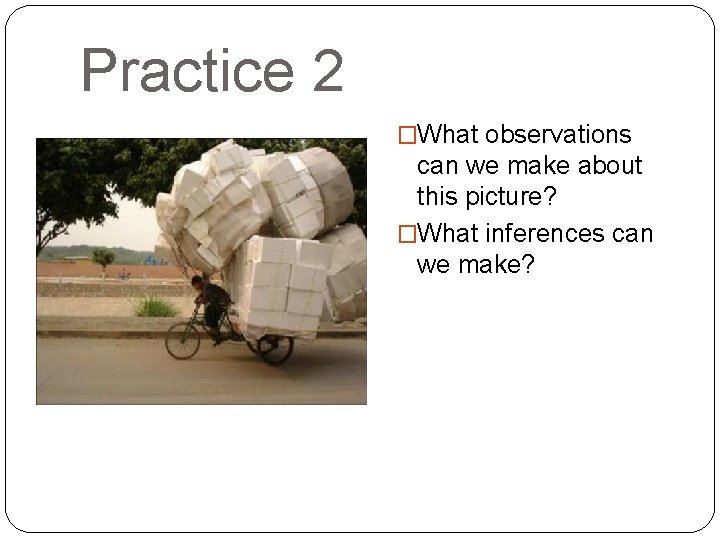 Practice 2 �What observations can we make about this picture? �What inferences can we