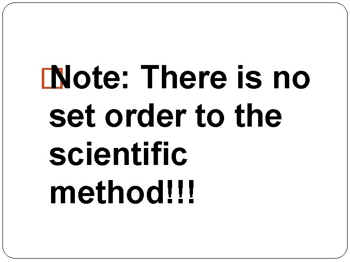 � Note: There is no set order to the scientific method!!! 