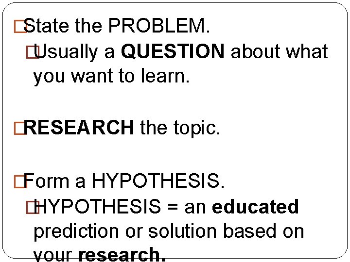 �State the PROBLEM. �Usually a QUESTION about what you want to learn. �RESEARCH the