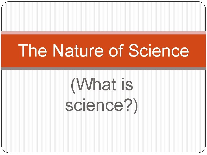 The Nature of Science (What is science? ) 