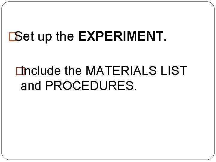 �Set up the EXPERIMENT. � Include the MATERIALS LIST and PROCEDURES. 
