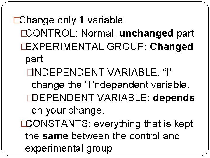 �Change only 1 variable. �CONTROL: Normal, unchanged part �EXPERIMENTAL GROUP: Changed part �INDEPENDENT VARIABLE: