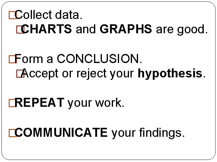 �Collect data. �CHARTS and GRAPHS are good. �Form a CONCLUSION. �Accept or reject your
