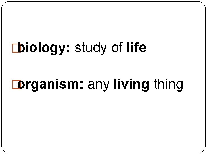 �biology: study of life �organism: any living thing 