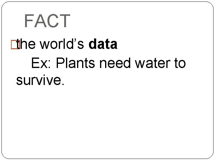 FACT �the world’s data Ex: Plants need water to survive. 