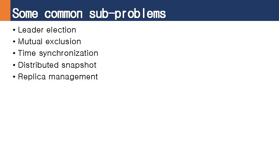 Some common sub-problems • Leader election • Mutual exclusion • Time synchronization • Distributed