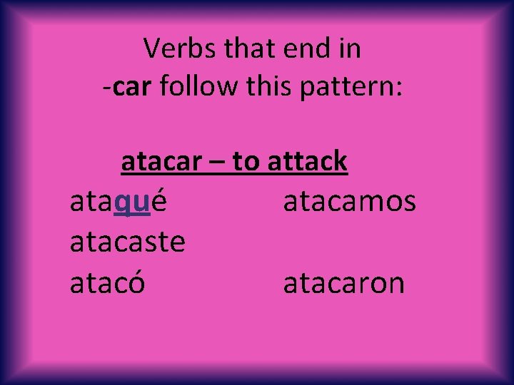Verbs that end in -car follow this pattern: atacar – to attack ataqué atacaste