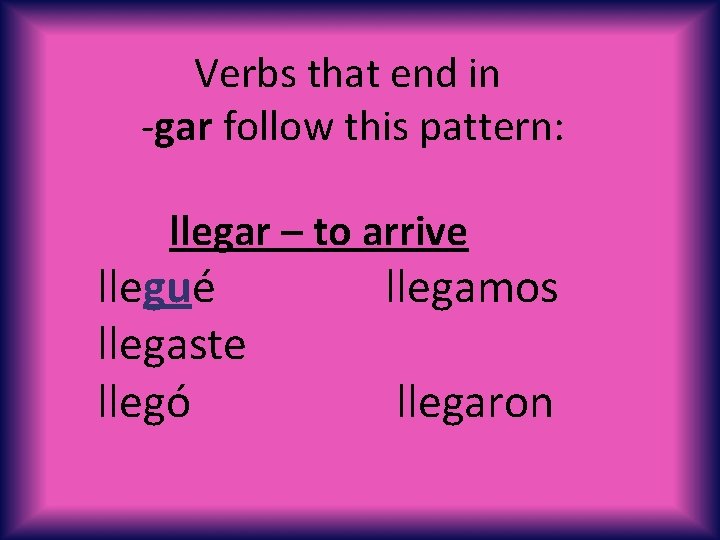 Verbs that end in -gar follow this pattern: llegar – to arrive llegué llegaste