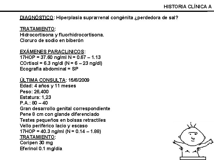 HISTORIA CLÍNICA A DIAGNÓSTICO: Hiperplasia suprarrenal congénita ¿perdedora de sal? TRATAMIENTO: Hidrocortisona y fluorhidrocortisona.