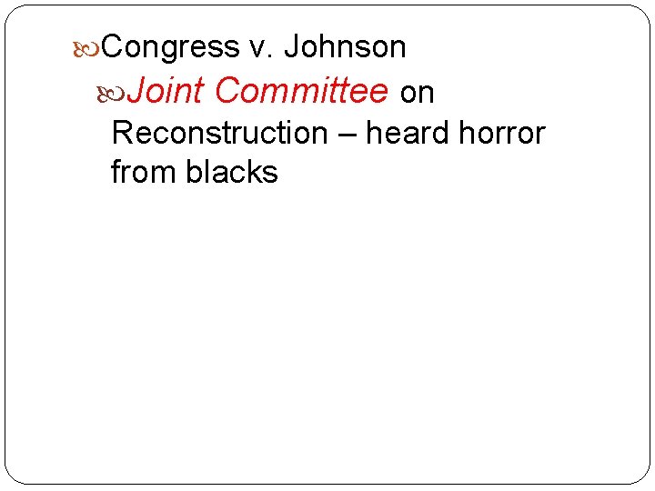  Congress v. Johnson Joint Committee on Reconstruction – heard horror from blacks 