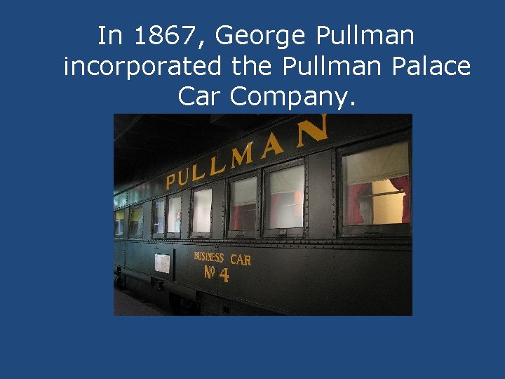 In 1867, George Pullman incorporated the Pullman Palace Car Company. 