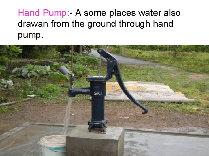 Hand Pump: - A some places water also drawan from the ground through hand