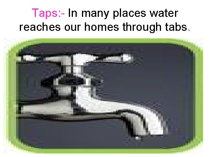 Taps: - In many places water reaches our homes through tabs. 