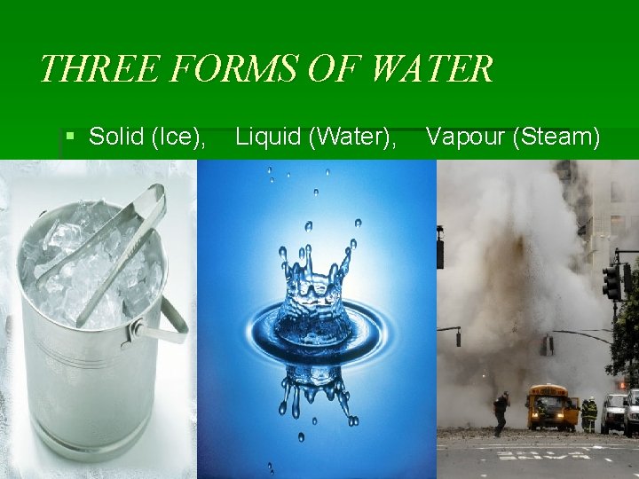 THREE FORMS OF WATER § Solid (Ice), Liquid (Water), Vapour (Steam) 