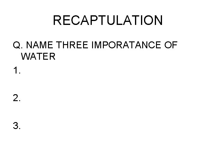 RECAPTULATION Q. NAME THREE IMPORATANCE OF WATER 1. 2. 3. 