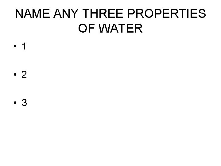 NAME ANY THREE PROPERTIES OF WATER • 1 • 2 • 3 