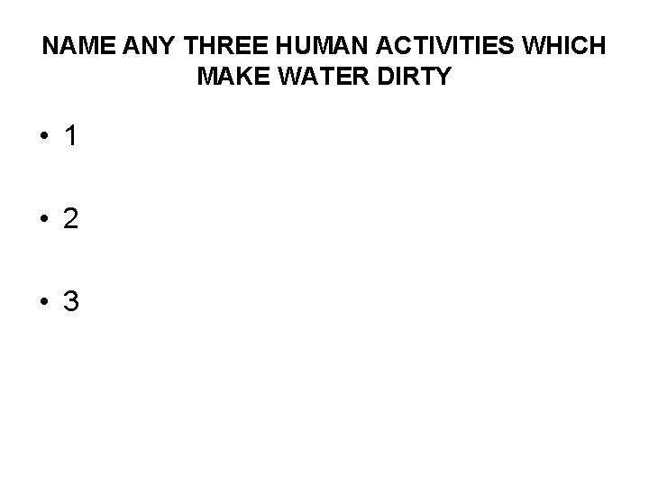 NAME ANY THREE HUMAN ACTIVITIES WHICH MAKE WATER DIRTY • 1 • 2 •