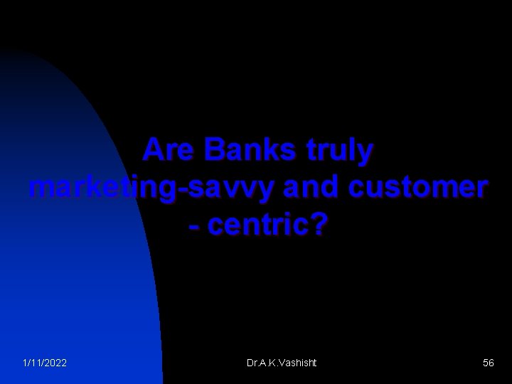 Are Banks truly marketing-savvy and customer - centric? 1/11/2022 Dr. A. K. Vashisht 56