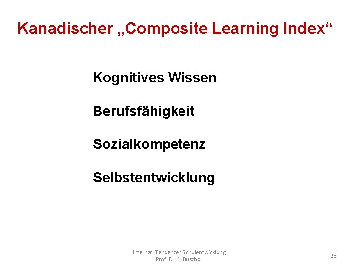 Kanadischer „Composite Learning Index“ Kognitives Wissen Berufsfähigkeit Sozialkompetenz Selbstentwicklung Internat. Tendenzen Schulentwicklung Prof. Dr.