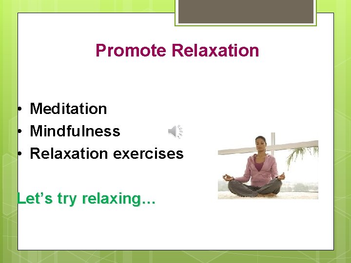 Promote Relaxation • Meditation • Mindfulness • Relaxation exercises Let’s try relaxing… 