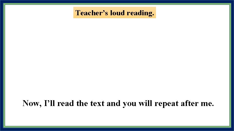 Teacher’s loud reading. Now, I’ll read the text and you will repeat after me.