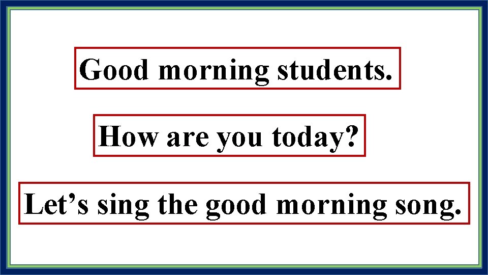 Good morning students. How are you today? Let’s sing the good morning song. 