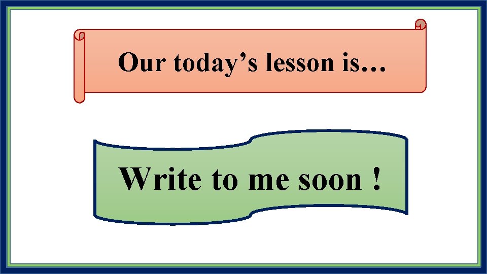 Our today’s lesson is… Write to me soon ! 