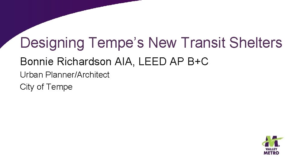 Designing Tempe’s New Transit Shelters Bonnie Richardson AIA, LEED AP B+C Urban Planner/Architect City