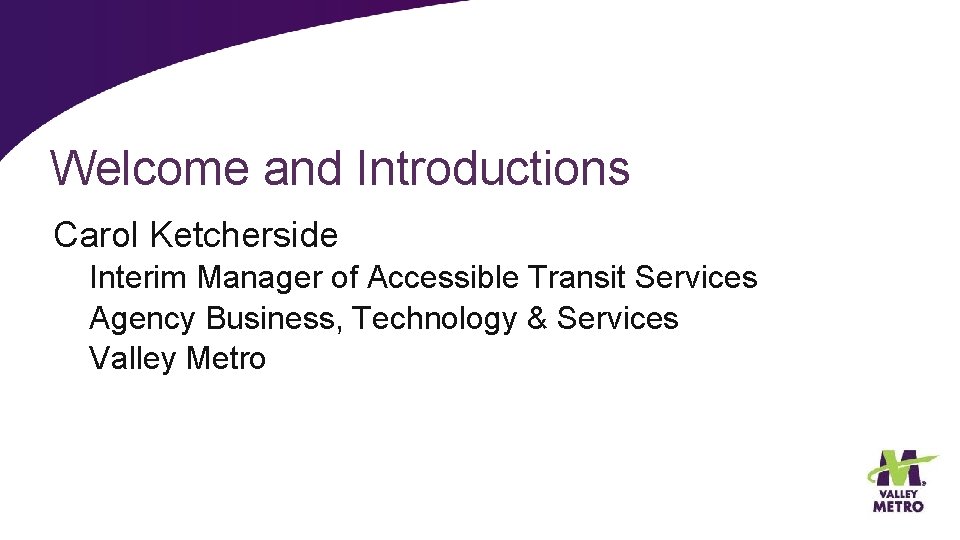 Welcome and Introductions Carol Ketcherside Interim Manager of Accessible Transit Services Agency Business, Technology