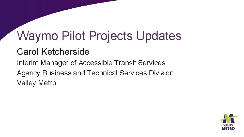 Waymo Pilot Projects Updates Carol Ketcherside Interim Manager of Accessible Transit Services Agency Business