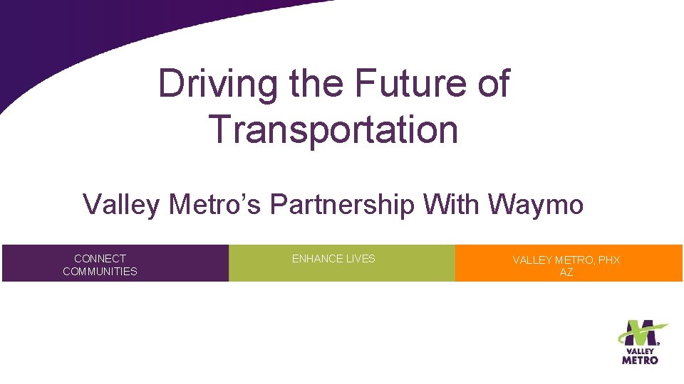 Driving the Future of Transportation Valley Metro’s Partnership With Waymo CONNECT COMMUNITIES ENHANCE LIVES