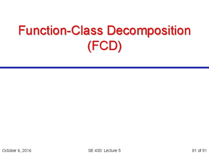 Function-Class Decomposition (FCD) October 6, 2016 SE 430: Lecture 5 81 of 91 