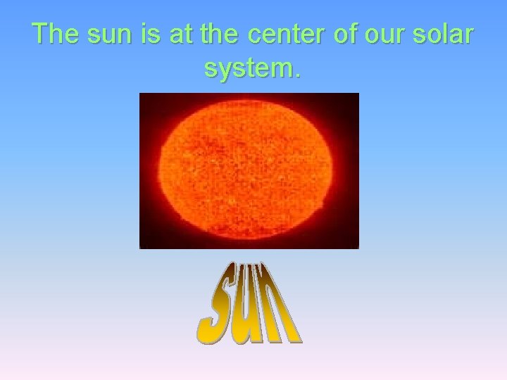 The sun is at the center of our solar system. 