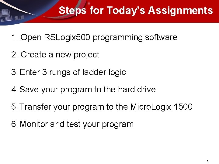 Steps for Today’s Assignments 1. Open RSLogix 500 programming software 2. Create a new