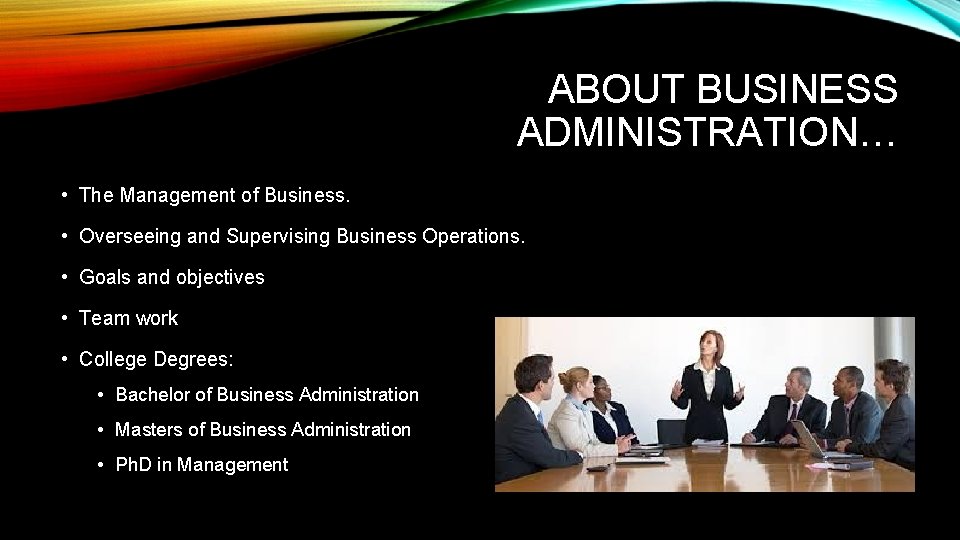 ABOUT BUSINESS ADMINISTRATION… • The Management of Business. • Overseeing and Supervising Business Operations.