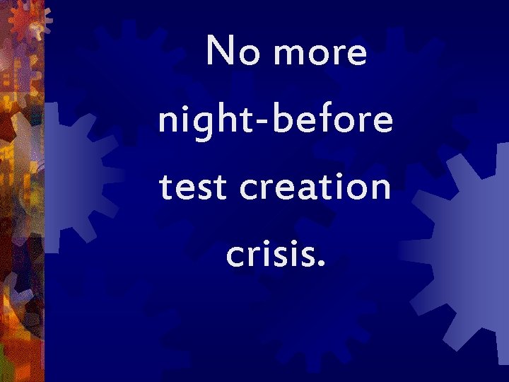 No more night-before test creation crisis. 