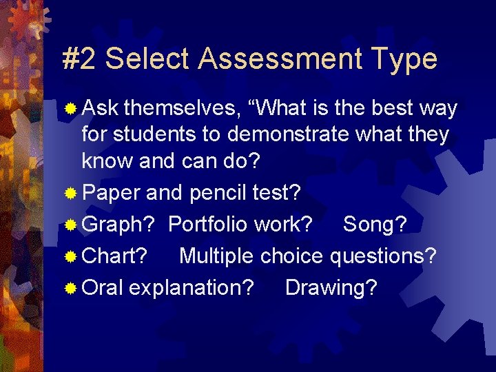 #2 Select Assessment Type ® Ask themselves, “What is the best way for students