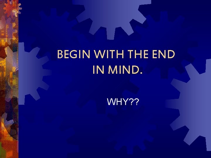 BEGIN WITH THE END IN MIND. WHY? ? 
