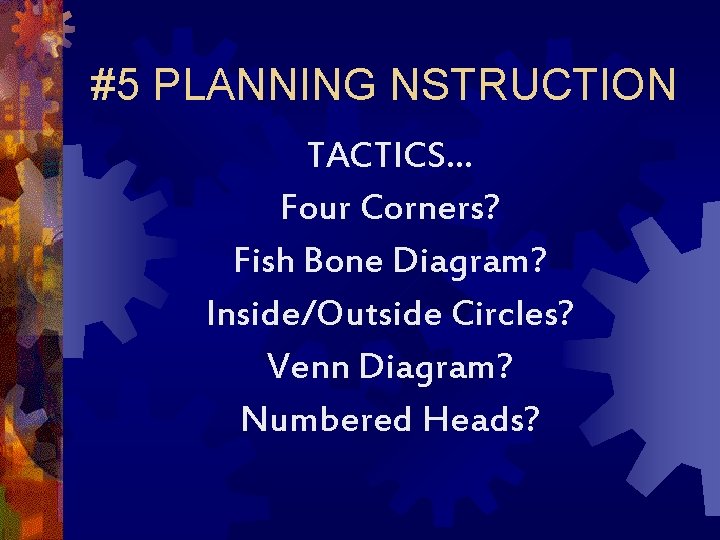 #5 PLANNING NSTRUCTION TACTICS… Four Corners? Fish Bone Diagram? Inside/Outside Circles? Venn Diagram? Numbered