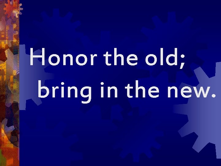 Honor the old; bring in the new. 