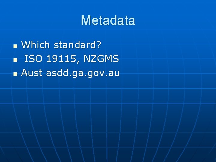 Metadata n n n Which standard? ISO 19115, NZGMS Aust asdd. ga. gov. au