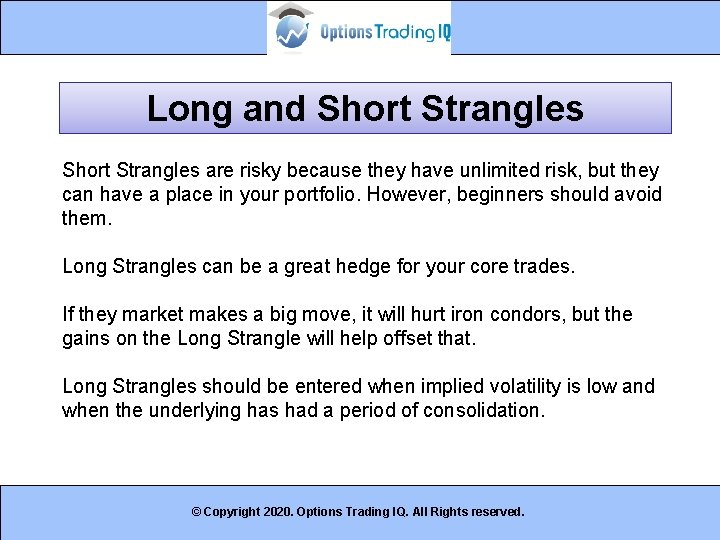 Long and Short Strangles are risky because they have unlimited risk, but they can