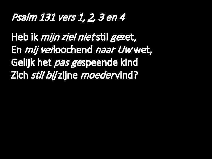 Psalm 131 vers 1, 2, 3 en 4 Heb ik mijn ziel niet stil